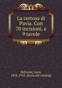 La certosa di Pavia. Con 70 incisioni, e 9 tavole