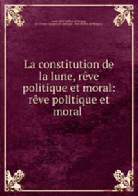 La constitution de la lune, rve politique et moral: rve politique et moral .