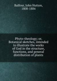 Phyto-theology; or, Botanical sketches, intended to illustrate the works of God in the structure, functions, and general distribution of plants