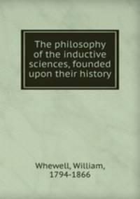 The philosophy of the inductive sciences, founded upon their history