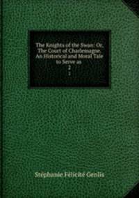 The Knights of the Swan: Or, The Court of Charlemagne. An Historical and Moral Tale to Serve as .. 2