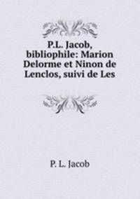 P.L. Jacob, bibliophile: Marion Delorme et Ninon de Lenclos, suivi de Les .