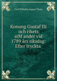 Konung Gustaf III och rikets stMander vid 1789 rs riksdag: Efter tryckta .