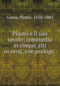 Plauto e il suo secolo; commedia in cinque atti in versi, con prologo