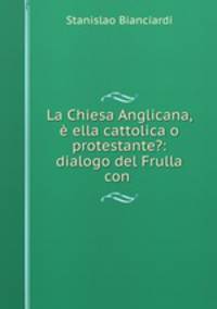 La Chiesa Anglicana, ella cattolica o protestante?: dialogo del Frulla con .