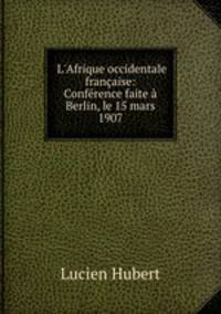 L`Afrique occidentale franaise: Confrence faite Berlin, le 15 mars 1907