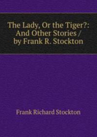 The Lady, Or the Tiger?: And Other Stories / by Frank R. Stockton