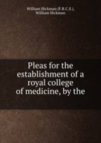 Pleas for the establishment of a royal college of medicine, by the .