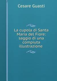 La cupola di Santa Maria del Fiore: saggio di una compiuta illustrazione .