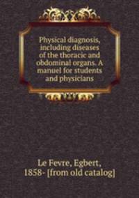 Physical diagnosis, including diseases of the thoracic and obdominal organs. A manuel for students and physicians