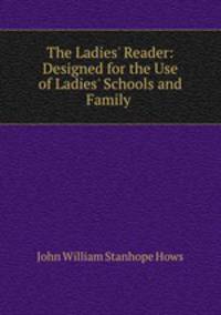 The Ladies` Reader: Designed for the Use of Ladies` Schools and Family .