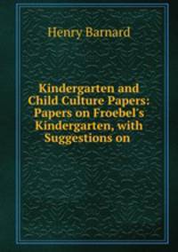 Kindergarten and Child Culture Papers: Papers on Froebel`s Kindergarten, with Suggestions on .