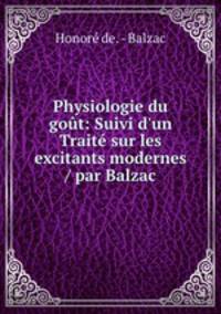 Physiologie du got: Suivi d`un Trait sur les excitants modernes / par Balzac