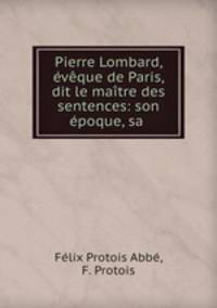 Pierre Lombard, vque de Paris, dit le matre des sentences: son poque, sa .