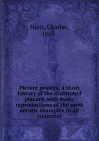 Picture posters; a short history of the illustrated placard, with many reproductions of the most artistic examples in all countries
