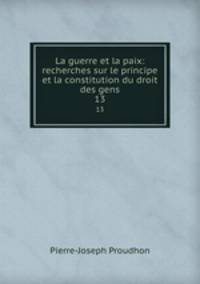 La guerre et la paix: recherches sur le principe et la constitution du droit des gens. 13