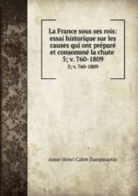 La France sous ses rois: essai historique sur les causes qui ont prpar et consomm la chute .. 5; v. 760-1809