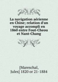 La navigation aerienne en Chine; relation d`un voyage accompli en 1860 entre Fout-Cheou et Nant-Chang