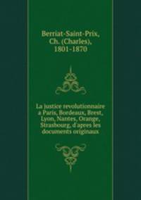 La justice revolutionnaire a Paris, Bordeaux, Brest, Lyon, Nantes, Orange, Strasbourg, d`apres les documents originaux