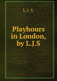 Playhours in London, by L.J.S.