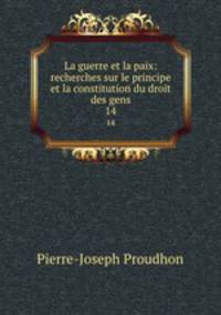 La guerre et la paix: recherches sur le principe et la constitution du droit des gens. 14