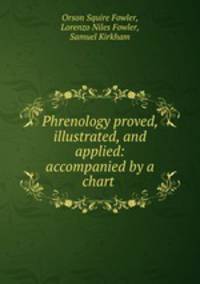 Phrenology proved, illustrated, and applied: accompanied by a chart .