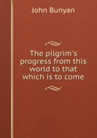 The pilgrim`s progress from this world to that which is to come.
