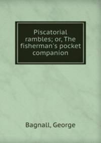 Piscatorial rambles; or, The fisherman`s pocket companion