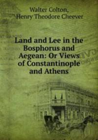 Land and Lee in the Bosphorus and Aegean: Or Views of Constantinople and Athens