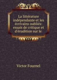 La littrature indpendante et les crivains oublis: essais de critique et d`rudition sur le .