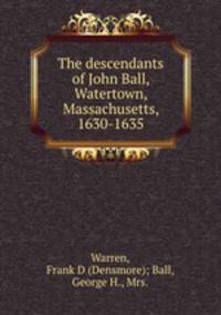 The descendants of John Ball, Watertown, Massachusetts, 1630-1635