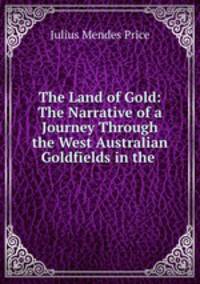 The Land of Gold: The Narrative of a Journey Through the West Australian Goldfields in the .