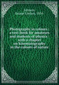 Photography in colours : a text-book for amateurs and students of physics : with a chapter on kinematography in the colours of nature