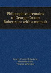 Philosophical remains of George Croom Robertson: with a memoir