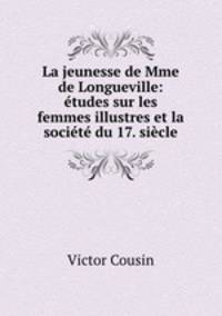 La jeunesse de Mme de Longueville: tudes sur les femmes illustres et la socit du 17. sicle