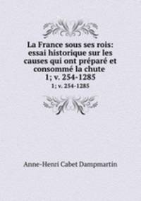 La France sous ses rois: essai historique sur les causes qui ont prpar et consomm la chute .. 1; v. 254-1285