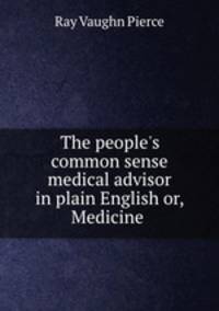 The people`s common sense medical advisor in plain English or, Medicine .