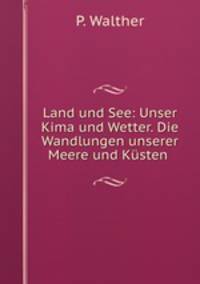 Land und See: Unser Kima und Wetter. Die Wandlungen unserer Meere und Ksten .