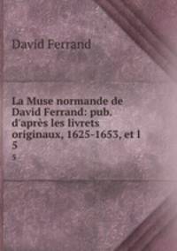 La Muse normande de David Ferrand: pub. d`aprs les livrets originaux, 1625-1653, et l .. 5