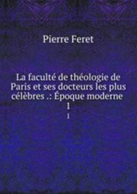 La facult de thologie de Paris et ses docteurs les plus clbres .: poque moderne .. 1