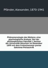 Phnomenologie des Wollens; eine psychologische Analyse. Von der philosophischen Fakultt I. Section der Universitt Mnchen im Dezember 1899 mit dem Frohschammer-preise Gekrnte Preisschrift