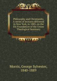 Philosophy and Christianity. A series of lectures delivered in New York, in 1883, on the Ely Foundation of the Union Theological Seminary