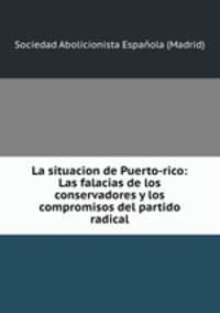 La situacion de Puerto-rico: Las falacias de los conservadores y los compromisos del partido radical