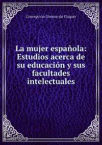 La mujer espaola: Estudios acerca de su educacin y sus facultades intelectuales