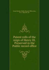 Patent rolls of the reign of Henry III. Preserved in the Public record office