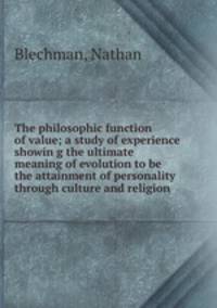 The philosophic function of value; a study of experience showin g the ultimate meaning of evolution to be the attainment of personality through culture and religion