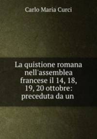 La quistione romana nell`assemblea francese il 14, 18, 19, 20 ottobre: preceduta da un .