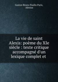 La vie de saint Alexis: pome du XIe sicle : texte critique accompagn d`un lexique complet et .