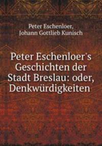Peter Eschenloer`s Geschichten der Stadt Breslau: oder, Denkwrdigkeiten .