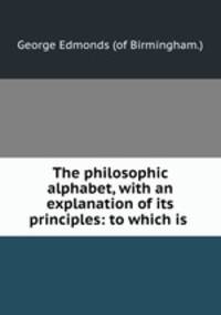 The philosophic alphabet, with an explanation of its principles: to which is .